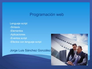 Programación web

Lenguaje script
-Sintaxis
-Elementos
-Aplicaciones
-Eventos script
-Efectos con lenguaje script


Jorge Luis Sánchez González
 