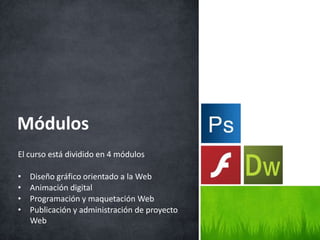 El curso está dividido en 4 módulos
• Diseño gráfico orientado a la Web
• Animación digital
• Programación y maquetación Web
• Publicación y administración de proyecto
Web
Módulos
 