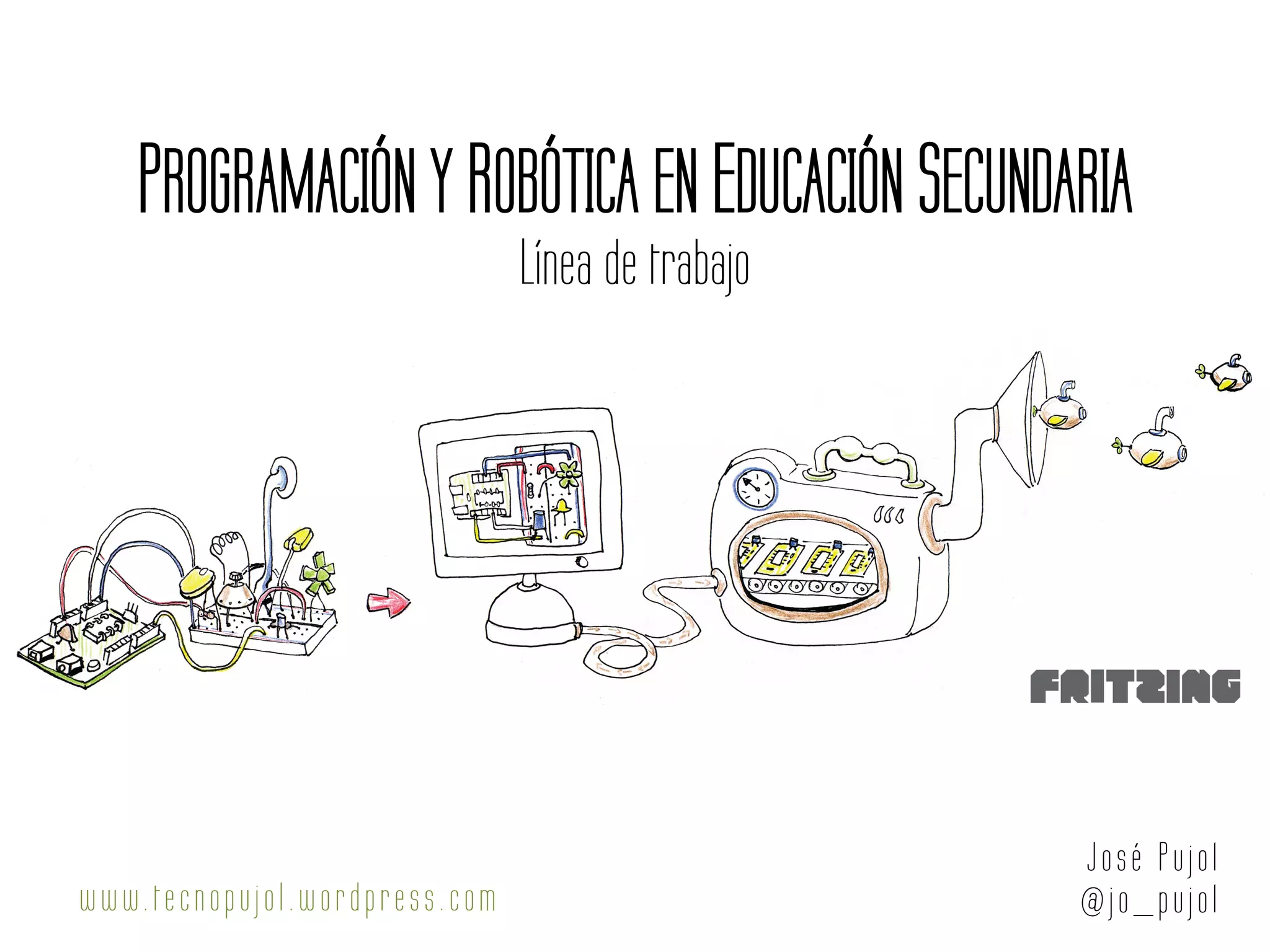 PROGRAMACIÓN Y ROBÓTICA EN EDUCACIÓN SECUNDARIA
Línea de trabajo
Jo sé Pujol
@jo_pujolwww.tecnopujol .wordpress.com