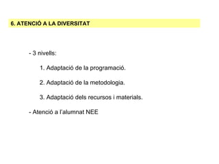 6. ATENCIÓ A LA DIVERSITAT - 3 nivells: 1. Adaptació de la programació. 2. Adaptació de la metodologia. 3. Adaptació dels recursos i materials. - Atenció a l’alumnat NEE 