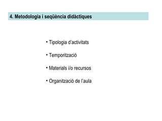 4. Metodologia i seqüència didàctiques Tipologia d’activitats Temporització Materials i/o recursos Organització de l’aula 