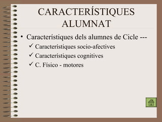 CARACTERÍSTIQUES ALUMNAT Característiques dels alumnes de Cicle --- Característiques socio-afectives Característiques cognitives C. Físico - motores 