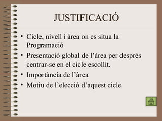JUSTIFICACIÓ Cicle, nivell i àrea on es situa la Programació Presentació global de l’àrea per després centrar-se en el cicle escollit. Importància de l’àrea Motiu de l’elecció d’aquest cicle 