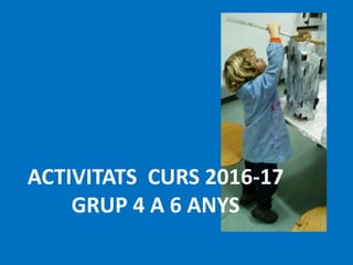 ACTIVITATS CURS 2016-17
GRUP 4 A 6 ANYS
 