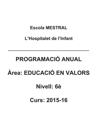 Escola MESTRAL
L’Hospitalet de l’Infant
______________________________________
PROGRAMACIÓ ANUAL
Àrea: EDUCACIÓ EN VALORS
Nivell: 6è
Curs: 2015-16
 
