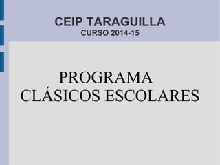 CEIP TARAGUILLA
CURSO 2014-15
PROGRAMA
CLÁSICOS ESCOLARES
 