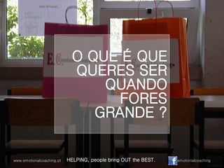 O QUE É QUE
QUERES SER
QUANDO
FORES
GRANDE ?
www.emotionalcoaching.pt HELPING, people bring OUT the BEST. emotionalcoaching
 