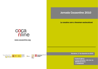 Jornada Cocaonline 2010


                                  La cocaïna com a fenomen sociocultural




www.cocaonline.org




                                              Barcelona, 17 de desembre de 2010

                     Hazkunde
                     Prevención
                                                   Fundació Igenus
                                                   C. Enric Granados, 116, 2on 1a
                                                    08008 Barcelona
                                                    T. 933683242
 