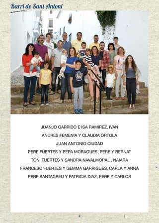 Barri de Sant Antoni
6
JUANJO GARRIDO E ISA RAMIREZ, IVAN
ANDRES FEMENIA Y CLAUDIA ORTOLA
JUAN ANTONIO CIUDAD
PERE FUERTES Y PEPA MORAGUES, PERE Y BERNAT
TONI FUERTES Y SANDRA NAVALMORAL , NAIARA
FRANCESC FUERTES Y GEMMA GARRIGUES, CARLA Y ANNA
PERE SANTACREU Y PATRICIA DIAZ, PERE Y CARLOS
 