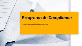 Programa de Compliance
Visão Executiva | Setor Educacional
 