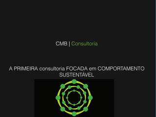 CMB | Consultoria



A PRIMEIRA consultoria FOCADA em COMPORTAMENTO
                   SUSTENTÁVEL
 