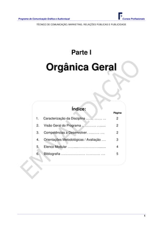 Programa de Comunicação Gráfica e Audiovisual Cursos Profissionais
TÉCNICO DE COMUNICAÇÃO, MARKETING, RELAÇÕES PÚBLICAS E PUBLICIDADE
1
Parte I
OOrrggâânniiccaa GGeerraall
Índice:
PPáággiinnaa
1. Caracterização da Disciplina ……. ……. … 2
2. Visão Geral do Programa …………. …...... 2
3. Competências a Desenvolver. ………. …. 2
4. Orientações Metodológicas / Avaliação …. 3
5. Elenco Modular …….....………………........ 4
6. Bibliografia …………………. …………. …. 5
 