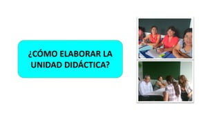 ¿CÓMO ELABORAR LA
UNIDAD DIDÁCTICA?
 