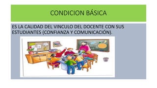 CONDICION BÁSICA
ES LA CALIDAD DEL VINCULO DEL DOCENTE CON SUS
ESTUDIANTES (CONFIANZA Y COMUNICACIÓN).
 
