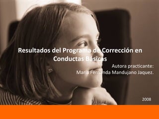 Resultados del Programa de Corrección en Conductas Básicas Autora practicante: María Fernanda Mandujano Jaquez. 2008 