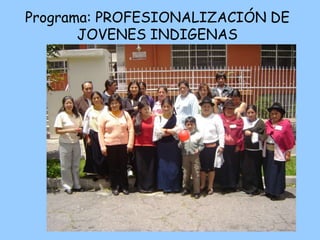 Programa: PROFESIONALIZACIÓN DE
JOVENES INDIGENAS
 