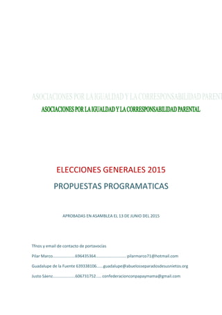 ELECCIONES GENERALES 2015
PROPUESTAS PROGRAMATICAS
APROBADAS EN ASAMBLEA EL 13 DE JUNIO DEL 2015
Tfnos y email de contacto de portavocías
Pilar Marco....................696435364........................... pilarmarco71@hotmail.com
Guadalupe de la Fuente 639338106......guadalupe@abuelosseparadosdesusnietos.org
Justo Sáenz....................606731752..... confederacionconpapaymama@gmail.com
 