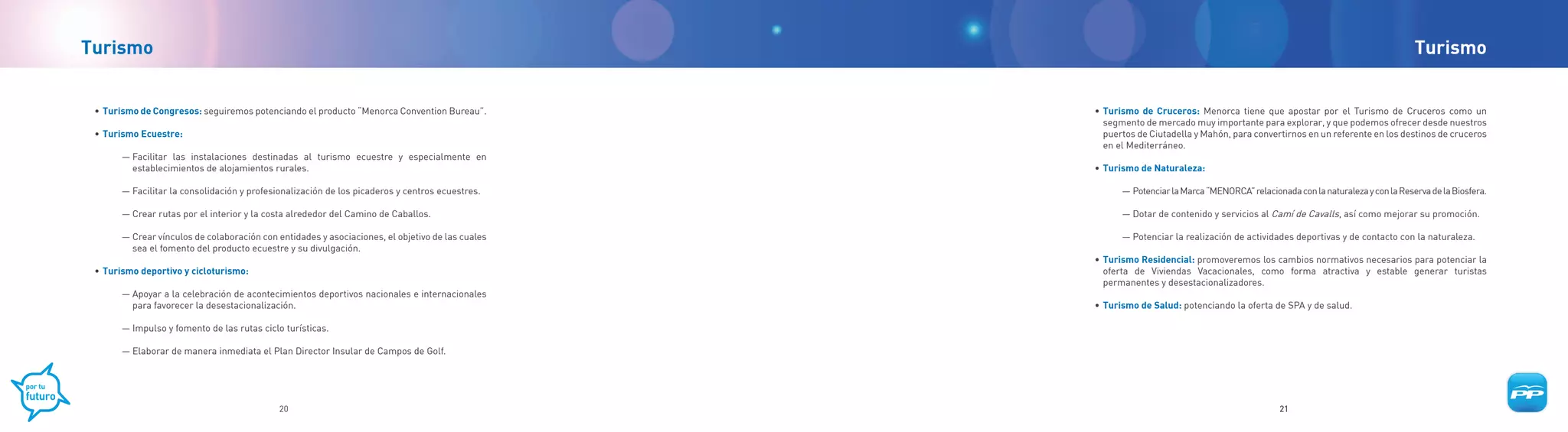 Turismo                                                                                                                                                                                  Turismo


    •	 Turismo de Congresos: seguiremos potenciando el producto “Menorca Convention Bureau”.         	   •	 Turismo de Cruceros: Menorca tiene que apostar por el Turismo de Cruceros como un
                                                                                                            segmento de mercado muy importante para explorar, y que podemos ofrecer desde nuestros
	   •	 Turismo Ecuestre:                                                                                    puertos de Ciutadella y Mahón, para convertirnos en un referente en los destinos de cruceros
                                                                                                            en el Mediterráneo.
          — Facilitar las instalaciones destinadas al turismo ecuestre y especialmente en
            establecimientos de alojamientos rurales.                                                	   •	 Turismo de Naturaleza:

          — Facilitar la consolidación y profesionalización de los picaderos y centros ecuestres.              — Potenciar la Marca “MENORCA” relacionada con la naturaleza y con la Reserva de la Biosfera.

          — Crear rutas por el interior y la costa alrededor del Camino de Caballos.                           — Dotar de contenido y servicios al Camí de Cavalls, así como mejorar su promoción.

          — Crear vínculos de colaboración con entidades y asociaciones, el objetivo de las cuales             — Potenciar la realización de actividades deportivas y de contacto con la naturaleza.
            sea el fomento del producto ecuestre y su divulgación.
                                                                                                     	   •	 Turismo Residencial: promoveremos los cambios normativos necesarios para potenciar la
	   •	 Turismo deportivo y cicloturismo:                                                                    oferta de Viviendas Vacacionales, como forma atractiva y estable generar turistas
                                                                                                            permanentes y desestacionalizadores.
          — Apoyar a la celebración de acontecimientos deportivos nacionales e internacionales
            para favorecer la desestacionalización.                                                  	   •	 Turismo de Salud: potenciando la oferta de SPA y de salud.

          — Impulso y fomento de las rutas ciclo turísticas.

          — Elaborar de manera inmediata el Plan Director Insular de Campos de Golf.




                                                20                                                                                                     21
 