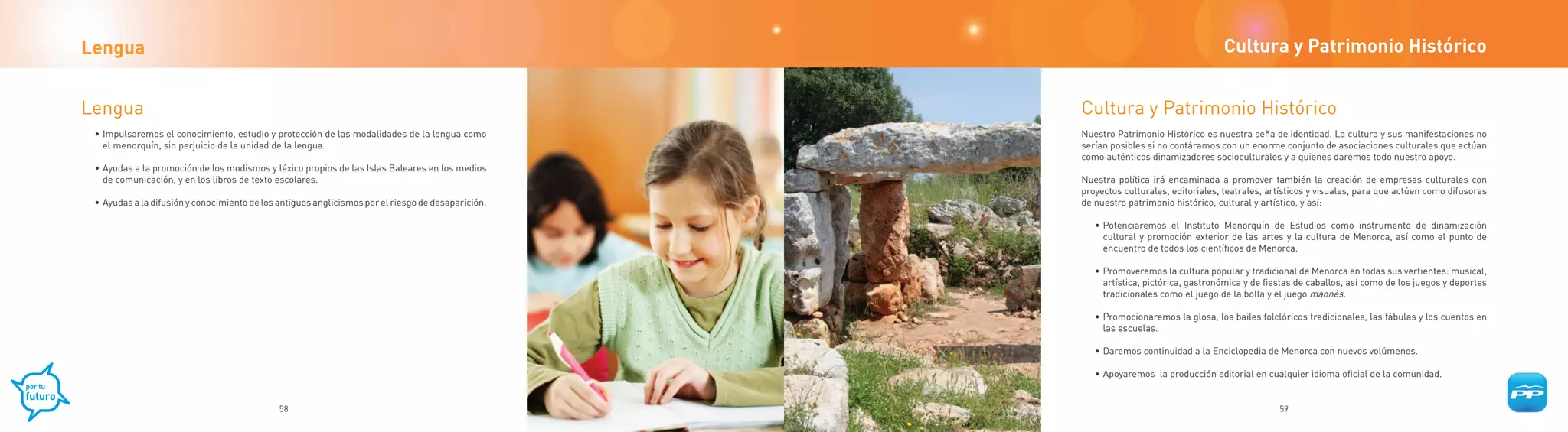 Lengua                                                                                                                                Cultura y Patrimonio Histórico


Lengua                                                                                              Cultura y Patrimonio Histórico
 • Impulsaremos el conocimiento, estudio y protección de las modalidades de la lengua como          Nuestro Patrimonio Histórico es nuestra seña de identidad. La cultura y sus manifestaciones no
   el menorquín, sin perjuicio de la unidad de la lengua.                                           serían posibles si no contáramos con un enorme conjunto de asociaciones culturales que actúan
                                                                                                    como auténticos dinamizadores socioculturales y a quienes daremos todo nuestro apoyo.
 • Ayudas a la promoción de los modismos y léxico propios de las Islas Baleares en los medios
   de comunicación, y en los libros de texto escolares.                                             Nuestra política irá encaminada a promover también la creación de empresas culturales con
                                                                                                    proyectos culturales, editoriales, teatrales, artísticos y visuales, para que actúen como difusores
 • Ayudas a la difusión y conocimiento de los antiguos anglicismos por el riesgo de desaparición.   de nuestro patrimonio histórico, cultural y artístico, y así:

                                                                                                       • Potenciaremos el Instituto Menorquín de Estudios como instrumento de dinamización
                                                                                                         cultural y promoción exterior de las artes y la cultura de Menorca, así como el punto de
                                                                                                         encuentro de todos los científicos de Menorca.

                                                                                                       • Promoveremos la cultura popular y tradicional de Menorca en todas sus vertientes: musical,
                                                                                                         artística, pictórica, gastronómica y de fiestas de caballos, así como de los juegos y deportes
                                                                                                         tradicionales como el juego de la bolla y el juego maonès.

                                                                                                       • Promocionaremos la glosa, los bailes folclóricos tradicionales, las fábulas y los cuentos en
                                                                                                         las escuelas.

                                                                                                       • Daremos continuidad a la Enciclopedia de Menorca con nuevos volúmenes.

                                                                                                       • Apoyaremos la producción editorial en cualquier idioma oficial de la comunidad.


                                              58                                                                                                    59
 