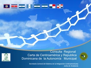 Consulta Regional
   Carta de Centroamérica y Republica
Dominicana de la Autonomía Municipal
     Secretaría General del Sistema de la Integración Centroamericana
                                                    Junta de Andalucía
 