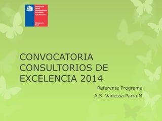 CONVOCATORIA
CONSULTORIOS DE
EXCELENCIA 2014
Referente Programa
A.S. Vanessa Parra M

 