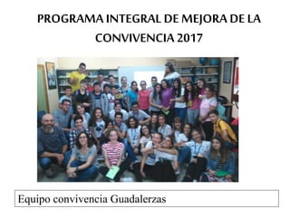 PROGRAMA INTEGRAL DE MEJORA DE LA
CONVIVENCIA 2017
Equipo convivencia Guadalerzas
 