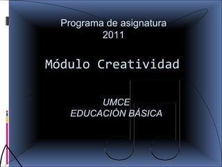 Módulo  Creatividad UMCE EDUCACIÓN BÁSICA Programa de asignatura 2011 