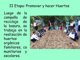 II Etapa: Promover y hacer Huertos
Luego de la
campaña de
reciclaje de
la basura, se
trabaja en la
realización de
huertos
orgánicos
familiares, co
munitarios y
escolares.
 