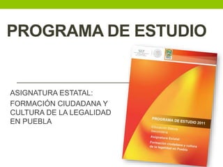PROGRAMA DE ESTUDIO
ASIGNATURA ESTATAL:
FORMACIÓN CIUDADANA Y
CULTURA DE LA LEGALIDAD
EN PUEBLA
 