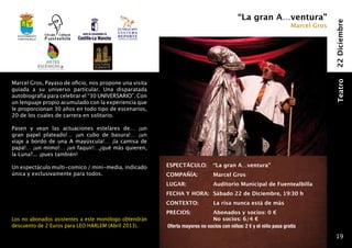 “La gran A…ventura”




                                                                                                                                22 Diciembre
                                                                                                                  Marcel Gros
  Ayuntamiento
  fuentealbilla




Marcel Gros, Payaso de oficio, nos propone una visita




                                                                                                                                Teatro
guiada a su universo particular. Una disparatada
autobiografía para celebrar el “30 UNIVERSARIO”. Con
un lenguaje propio acumulado con la experiencia que
le proporcionan 30 años en todo tipo de escenarios,
20 de los cuales de carrera en solitario.

Pasen y vean las actuaciones estelares de… ¡un
gran papel plateado!… ¡un cubo de basura!… ¡un
viaje a bordo de una A mayúscula!… ¡la camisa de
papá!… ¡un mimo!… ¡un faquir!…¿qué más quieren,
la Luna?... ¡pues también!

Un espectáculo multi-comico / mini-media, indicado      ESPECTÁCULO: 	 “La gran A…ventura”
única y exclusivamente para todos.                      COMPAÑÍA: 	           Marcel Gros
                                                        LUGAR: 	              Auditorio Municipal de Fuentealbilla
                                                        FECHA Y HORA: 	Sábado 22 de Diciembre, 19:30 h
                                                        CONTEXTO:	            La risa nunca está de más
                                                        PRECIOS: 	          Abonados y socios: 0 €
Los no abonados asistentes a este monólogo obtendrán             	          No socios: 6/4 €
descuento de 2 Euros para LEO HARLEM (Abril 2013).      Oferta mayores no socios con niños: 2 € y el niño pasa gratis
                                                                                                                                 19
 
