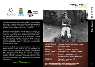 “¡Venga, alegría!”
                                                                                                                              Ensemble Dider




                                                                                                                                               21 Octubre
                       Ayuntamiento
                       fuentealbilla




Un joven millonario hipocondríaco viaja con su guapa




                                                                                                                                               Cine mudo
enfermera y su servicial mayordomo a la imaginaria
isla sudamericana de Paradiso. Pero, a pesar de su
nombre, la isla no es lo que cabría esperar.

Estalla la revolución y el millonario se ve envuelto, sin
él enterarse muy bien, en unas encarnizadas luchas
que dan lugar a las más disparatadas situaciones.
Los decorados pintorescos y la genialidad cómica
de determinados pasajes convierten esta cinta en
una auténtica obra de arte, predecesora de la mítica
película “El hombre mosca”, sin duda la cumbre de la
producción de Lloyd.
                                                            ESPECTÁCULO: 	 “¡Venga, alegría!” de Harold Lloyd
A diferencia de la improvisación a piano solo, poner        COMPAÑÍA:            	       Ensemble Dider
banda sonora a una película por un ensemble de              LUGAR:                	      Salón de Actos de Bormate
varios músicos requiere un trabajo milimetrado
para conseguir que todos los efectos sonoros,               FECHA Y HORA: 	 Domingo 21 de Octubre, 19:30 h
interpretados por varios músicos a la vez, coincidan        CONTEXTO:                	   Grandes espectáculos con
con los visuales. Ensemble Dider nos muestra aquí
                                                            	                            artistas locales (David Rodenas)
un trabajo cuidadoso que ha costado varios meses
de esfuerzo.                                                PRECIOS: 	                   Abonados y socios: 0 €
                                                            	                            No socios: 2 €
               En Bormate                                   Nota 1.- Abono especial Bormate 3 € para los espectáculos: 14 y 21 octubre.
                                                                                                                                                  7
                                                            Nota 2.- La recaudación de Bormate será a beneficio de la Parroquia.
 