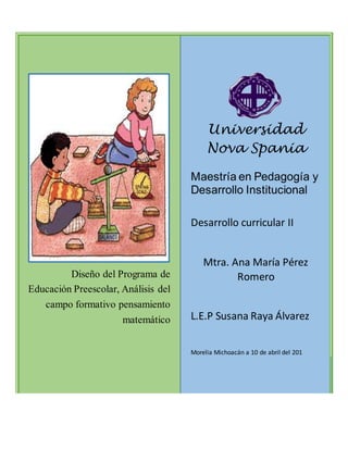 Diseño del Programa de
Educación Preescolar, Análisis del
campo formativo pensamiento
matemático
Universidad
Nova Spania
Maestría en Pedagogía y
Desarrollo Institucional
Desarrollo curricular II
Mtra. Ana María Pérez
Romero
L.E.P Susana Raya Álvarez
Morelia Michoacán a 10 de abril del 201
 