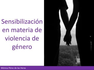 Sensibilización
en materia de
 violencia de
    género

                            1
Mónica Pérez de las Heras
 