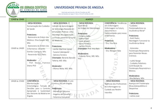 UNIVERSIDADE PRIVADA DE ANGOLA
4
Autorizado pelo Decreto no28/ de 07 de Maio de 2007
Diário da República de Angola 1º Série no55 de 07 de Maio de 2007
12h00 às 13h00 ALMOÇO
13h00 às 14h00
- MESA REDONDA:
Humanização dos Cuidados
de Saúde.
Prelectores:
- Bastonária da Ordem dos
Médicos: Elisa Gaspar, MD.
MSc
- Bastonário da Ordem dos
Enfermeiros: Eduardo
Elambo Caiangula, MSc
- Reverendo Faria Neto
Moderador:
- Prof. Doutor Francisco
Stlano PhD
- MESA REDONDA: O
método de Aprendizagem
de Semiologia Baseado em
Simulações Práticas: Uma
estratégia de organização
curricular presente no curso
de Medicina.
Prelectores:
- Jenifer Martínez Ismail
- Susana Cabenguele
- Adriana Ferreira
Orientador: Berardo Barceló
Tellería, MD. MSc
Moderador:
- Afonso Wete, MD. MSc
- MESA REDONDA:
Experiência
no Estágio de Odontologia
Prelectores:
- Eridania Adão
- Salém Filipe
- Luna Jamece
- Gersy Ferreira
- Jacinta Divuila
Orientador: Prof. Ana Balo
Moderadora:
- Yolanda Pérez, MD. MSc.
PhD
CONFERÊNCIA: Tendências
em Enfermagem:
Enfermagem no futuro,
crescimento e
Oportunidades para novos
enfermeiros.
Prelectora:
- Dra. Elsa Bula
Moderadora:
- Dra. Mangani Bala
- MESA REDONDA:
"Cuidados
Fisioterapêuticos na
Insuficiência Renal"
Prelectores:
- Ruth Pedro
Abordagem Funcional na
Insuficiência Renal.
- Antonieta
Fisioterapia Respiratória
para Pacientes Renais
Crónicos.
- Judite Bange
- Cuidados Paliativos:
Contribuição da
Fisioterapia Respiratória e
Motora.
Moderadora:
-Rita Bárbara, MSc
14h00 ás 15h00 CONFERÊNCIA:
Monitorização
Entomológica: Tomada de
Decisões para o Controlo
Apropriado e Sustentável
dos Vectores da Malária em
Angola.
- MESA REDONDA: A Luta
Contra o HIV em Angola.
Prelectores:
- Marcelino Chihuissa
- Angelica de Carvalho
- Felismina Gonçalves
- MESA REDONDA:
Vivências dos Profissionais
de Enfermagem no
Cuidado aos Recém-
nascidos.
- MESA REDONDA:
Avanços em Fisioterapia
Musculoesquelética e
Desportiva
Prelectores:
- Letícia José
 