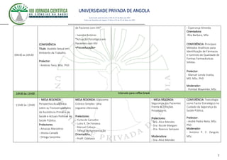 UNIVERSIDADE PRIVADA DE ANGOLA
7
Autorizado pelo Decreto no28/ de 07 de Maio de 2007
Diário da República de Angola 1º Série no55 de 07 de Maio de 2007
09h30 as 10h30
CONFERÊNCIA
Título: Assédio Sexual em
Ambiente de Trabalho.
Prelector:
- António Teco, MSc. PhD
de Paciente com HIV”
- Ivandro António
“Actuação Psicológica em
Pacientes com HIV
=Psicoeducação=
- Esperança Almeida
Orientadora:
-Rita Barbara, MSc
CONFERÊNCIA: Principais
Métodos Analíticos para
Identificação de Fármacos
e Controlo de Qualidade de
Formas Farmacêuticas
Sólidas.
Prelector:
- Manuel Londa Vueba,
MD. MSc. PhD
Moderador:
- Pombal Mayembe, MSc
10h30 às 11h00 Intervalo para coffee break
11h00 às 12h00
- MESA REDONDA:
Perspectiva Académica
sobre as Transversalidades
da Assistência Primária de
Saúde e Actuais Políticas de
Saúde Pública.
Prelectores:
- Amasias Marcelino
- Jéssica Canadá
- Ortega Sanjimba
MESA REDONDA: Glaucoma
Crónico Simples: Uma
cegueira silenciosa.
Prelectores:
- Yurka de Carvalho
- Luíra A. De Fonseca
- Manuel Cabaça
- Teresa de Apresentação
Orientadora:
- Profª. Odelaice
- MESA REDONDA:
Segurança dos Pacientes
Frente às Infeções
Hospitalares.
Prelectores:
- Dra. Alice Mendes
- Dra. Nicole Mangani
- Dra. Noemia Sampaio
Moderadora:
- Dra. Alice Mendes
CONFERÊNCIA: Toxicología
como Factor Estratégico no
Cuidado da Segurança da
Saúde Pública.
Prelector:
- André Pedro Neto, MSc.
PhD
Moderador:
- António P. C. Zangulo.
MSc
 