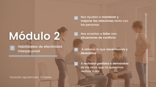 Duración aproximada: 3 meses
Habilidades de efectividad
interpersonal
Nos ayudan a mantener y
mejorar las relaciones tanto con
las personas
Nos enseñan a lidiar con
situaciones de conflicto
A obtener lo que necesitamos y
deseamos
A rechazar pedidos o demandas
de los otros que no queremos
realizar o dar
@conecta.psicoterapia
 