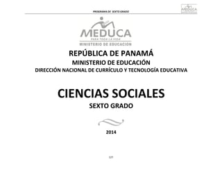 PROGRAMA	
  DE	
   SEXTO	
  GRADO	
  
127	
  
	
  
	
  
	
  
	
  
REPÚBLICA	
  DE	
  PANAMÁ	
  
MINISTERIO	
  DE	
  EDUCACIÓN	
  
DIRECCIÓN	
  NACIONAL	
  DE	
  CURRÍCULO	
  Y	
  TECNOLOGÍA	
  EDUCATIVA	
  
	
  
	
  
	
  
	
  
CIENCIAS	
  SOCIALES	
  
SEXTO	
  GRADO	
  
	
  
	
  
2014	
  
 