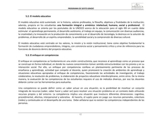 PROGRAMA	
  DE	
  SEXTO	
  GRADO	
  
12
	
  
	
  
	
  
	
  
5.2.	
  El	
  modelo	
  educativo	
  
	
  
El	
  modelo	
  educativo	
  está	
  sustentado	
  	
  en	
  la	
  historia,	
  valores	
  profesados,	
  la	
  filosofía,	
  objetivos	
  y	
  finalidades	
  de	
  la	
  institución;	
  
además,	
   propicia	
   en	
   los	
   estudiantes	
   una	
   formación	
   integral	
   y	
   armónica:	
   intelectual,	
   humana,	
   social	
   y	
   profesional.	
  	
  	
   El	
  
modelo	
   educativo	
   se	
   orienta	
   por	
   los	
   postulados	
   de	
   la	
   UNESCO	
   acerca	
   de	
   la	
   educación	
   para	
   el	
   siglo	
   XXI	
   en	
   cuanto	
   debe	
  
estimular:	
  el	
  aprendizaje	
  permanente,	
  el	
  desarrollo	
  autónomo,	
  el	
  trabajo	
  en	
  equipo,	
  la	
  comunicación	
  con	
  diversas	
  audiencias,	
  
la	
  creatividad	
  y	
  la	
  innovación	
  en	
  la	
  producción	
  de	
  conocimiento	
  y	
  en	
  el	
  desarrollo	
  de	
  tecnología,	
  la	
  destreza	
  en	
  la	
  solución	
  de	
  
problemas,	
  el	
  desarrollo	
  de	
  un	
  espíritu	
  emprendedor,	
  la	
  sensibilidad	
  social	
  y	
  la	
  comprensión	
  de	
  diversas	
  cultural.	
  
	
  
El	
   modelo	
   educativo	
   está	
   centrado	
   en	
   los	
   valores,	
   la	
   misión	
   y	
   la	
   visión	
   institucional;	
   tiene	
   como	
   objetivo	
   fundamental	
   la	
  
formación	
  de	
  ciudadanos	
  emprendedores,	
  íntegros,	
  con	
  conciencia	
  social	
  y	
  pensamiento	
  crítico	
  y	
  sirve	
  de	
  referencia	
  para	
  las	
  
funciones	
  de	
  docencia	
  dentro	
  del	
  proyecto	
  educativo.	
  
	
  
5.3.	
  El	
  enfoque	
  en	
  competencias	
  
	
  
El	
  enfoque	
  en	
  competencias	
  se	
  fundamenta	
  en	
  una	
  visión	
  constructivista,	
  que	
  reconoce	
  al	
  aprendizaje	
  como	
  un	
  proceso	
  que	
  
se	
  construye	
  en	
  forma	
  individual,	
  en	
  donde	
  los	
  nuevos	
  conocimientos	
  toman	
  sentido	
  estructurándose	
  con	
  los	
  previos	
  y	
  en	
  su	
  
interacción	
  	
  social.	
  	
  Por	
  	
  ello,	
  	
  un	
  	
  enfoque	
  	
  por	
  	
  competencias	
  	
  conlleva	
  	
  un	
  	
  planteamiento	
  	
  pertinente	
  	
  de	
  	
  los	
  	
  procesos	
  	
  de	
  
enseñanza	
  y	
  aprendizaje,	
  actividad	
  que	
  compete	
  al	
   docente,	
  quien	
  promoverá	
  la	
  creación	
  de	
  ambientes	
  de	
  aprendizaje	
  y	
  
situaciones	
   educativas	
   apropiadas	
   al	
   enfoque	
   de	
   competencias,	
   favoreciendo	
   las	
   actividades	
   de	
   investigación,	
   el	
   trabajo	
  
colaborativo,	
  la	
  resolución	
  de	
  problemas,	
  la	
  elaboración	
  de	
  proyectos	
  educativos	
  interdisciplinares,	
  entre	
  otros.	
  De	
  la	
  misma	
  
manera,	
  la	
  evaluación	
  de	
  las	
  competencias	
  de	
  los	
  estudiantes	
  requiere	
  el	
  uso	
  de	
  métodos	
  diversos,	
  por	
  eso	
  los	
  docentes	
  
deberán	
  contar	
  con	
  las	
  herramientas	
  para	
  evaluarlas.	
  
	
  
Una	
   competencia	
   se	
   puede	
   definir	
   como	
   un	
   saber	
   actuar	
   en	
   una	
   situación;	
   es	
   la	
   posibilidad	
   de	
   movilizar	
   un	
   conjunto	
  
integrado	
  de	
  recursos	
  (saber,	
  saber	
  hacer	
  y	
  saber	
  ser)	
  para	
  resolver	
  una	
  situación	
  problema	
  en	
  un	
  contexto	
  dado	
  utilizando	
  
recursos	
   propios	
   y	
   del	
   entorno.	
   La	
   competencia	
   implica	
   una	
   situación	
   que	
   involucra	
   diferentes	
   dimensiones:	
   cognitiva,	
  
procedimental,	
  afectiva,	
  interpersonal	
  y	
  valorativa.	
  	
   Al	
  hacerlo,	
  el	
  sujeto	
  pone	
  en	
  juego	
  sus	
  recursos	
  personales,	
  colectivos	
  
(redes)	
  y	
  contextuales	
  en	
  el	
  desempeño	
  de	
  una	
  tarea.	
  	
  Debe	
  señalarse	
  que	
  no	
  existen	
  las	
  competencias	
  independientes	
  de	
  las	
  
personas.	
  
 