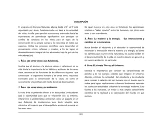 223	
  
	
  
	
  
	
  
	
  
	
  
	
  
DESCRIPCIÓN	
  
	
  
El	
  programa	
  de	
  Ciencias	
  Naturales	
  abarca	
  desde	
  el	
  1º	
  	
  	
  
al	
  9º;	
  
está	
  
organizado	
   por	
   áreas,	
   fundamentadas	
   en	
   base	
   a	
   la	
   curiosidad	
  
del	
  niño	
  y	
  la	
  niña	
  	
  para	
  percibir	
  su	
  entorno	
  y	
  orientadas	
  hacia	
  las	
  
experiencias	
  	
  	
  de	
  	
  	
  aprendizaje	
  	
  	
  significativas	
  	
  	
  que	
  	
  	
  persigan	
  	
  	
  un	
  
cambio	
  	
  	
  de	
  	
  	
  conducta	
  	
  	
  en	
  	
  	
  los	
  	
  	
  niños	
  	
  	
  para	
  	
  	
  el	
  	
  	
  logro	
  	
  	
  de	
  	
  	
  la	
  
conservación	
  de	
  su	
  propio	
  cuerpo	
  y	
  la	
  naturaleza	
  en	
  todos	
  sus	
  
aspectos.	
   Utiliza	
   los	
   procesos	
   científicos	
   para	
   desarrollar	
   el	
  
pensamiento	
   crítico,	
   reflexivo	
   y	
   creador,	
   a	
   fin	
   de	
   lograr	
   el	
  
desenvolvimiento	
   integral	
  de	
   los	
  educandos	
  bajo	
   la	
  guía	
  de	
   los	
  
educadores	
  (as).	
  
	
  
1.	
  Área:	
  Los	
  seres	
  vivos	
  y	
  sus	
  funciones.	
  
	
  
Implica	
   que	
   el	
   alumno	
   y	
   la	
   alumna	
   valoren	
   y	
   relacionen	
   en	
   su	
  
vida	
  diaria	
  la	
  importancia	
  de	
  los	
  hábitos	
  y	
  actitudes	
  de	
  los	
  seres	
  
vivos,	
   reconozcan	
   las	
   funciones	
   de	
   los	
   diferentes	
   órganos	
  	
   que	
  
constituyen	
  	
   el	
  organismo	
   humano	
   y	
   de	
   otros	
   seres;	
   requisitos	
  
esenciales	
   para	
   la	
   conservación	
   de	
   la	
   salud,	
   así	
   como	
   el	
  
saneamiento	
  y	
  la	
  profilaxis	
  del	
  medio	
  donde	
  se	
  desenvuelven.	
  
	
  
2.	
  Área:	
  Los	
  seres	
  vivos	
  y	
  su	
  ambiente.	
  
	
  
En	
  esta	
  área	
  se	
  pretende	
  ofrecer	
  a	
  los	
  educandos	
  y	
  educadores	
  
(as)	
   la	
   oportunidad	
   para	
   que	
   se	
   relacionen	
   con	
   su	
   entorno,	
  
interpreten	
   la	
   problemática	
   ambiental	
   como	
   un	
   aspecto	
   en	
   el	
  
que	
   debemos	
   de	
   involucrarnos	
   para	
   darle	
   solución	
   para	
  
minimizar	
  el	
  impacto	
  que	
  el	
  desequilibrio	
  ambiental	
  provoca	
  en	
  
los	
  seres	
  vivos.	
  
De	
   igual	
   manera,	
   en	
   esta	
   área	
   se	
   fortalecen	
   los	
   aprendizajes	
  
relativos	
  a	
  “saber	
  convivir”	
  entre	
  los	
  humanos,	
  con	
  otros	
  seres	
  
vivos	
   y	
  con	
  su	
  ambiente.	
  
	
  
3.	
   Área:	
   La	
   materia	
   y	
   la	
   energía.	
   	
   	
   Sus	
   interacciones	
   y	
  
cambios	
  en	
  la	
  naturaleza.	
  
	
  
Busca	
   brindar	
   al	
   educando	
   y	
   al	
   educador	
   la	
   oportunidad	
   de	
  
reconocer	
  la	
  interacción	
  entre	
  la	
  materia	
  y	
  la	
  energía,	
  así	
  como	
  
los	
  cambios	
  que	
  ocurren	
  en	
  la	
  naturaleza,	
  los	
  cuales	
  inciden	
  en	
  
el	
  desenvolvimiento	
  de	
  la	
  vida	
  en	
  nuestro	
  planeta	
  en	
  general,	
  y	
  
en	
  nuestro	
  ambiente,	
  en	
  particular.	
  
	
  
4.	
  Área:	
  El	
  planeta	
  Tierra	
  y	
  el	
  Universo.	
  
	
  
Destaca	
  	
   la	
  	
   importancia	
  	
   por	
  	
   conocer	
  	
   las	
  	
   características	
  	
   del	
  
planeta	
   y	
   de	
   los	
   cuerpos	
   celestes	
   que	
   integran	
   el	
   Universo.	
  
Además,	
   estimula	
   la	
   curiosidad	
  	
  	
  del	
   estudiante	
   y	
   la	
   estudiante	
  
para	
   conocer	
   la	
   relación	
   del	
   ser	
   humano	
   con	
   el	
   mundo	
   que	
   lo	
  
rodea	
  para	
  lograr	
  explicaciones	
  a	
  diversos	
  fenómenos	
  naturales	
  
los	
  cuales	
  son	
  estudiados	
  utilizando	
  la	
  tecnología	
  moderna.	
  Esto	
  
facilita	
   a	
   los	
   humanos,	
   un	
   mejor	
   y	
   más	
   amplio	
   conocimiento	
  
científico	
   de	
   la	
   realidad	
   y	
   la	
   valorización	
   del	
   mundo	
   en	
   que	
  
vivimos.	
  
 