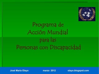 Programa de
               Acción Mundial
              para las
     Personas con Discapacidad


José María Olayo    marzo 2012   olayo.blogspot.com
 