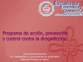 Programa de acción, prevención y control contra la drogadicción. Javier Herrera Barroso Lic. Habilidades y Conocimientos en enfermería Atención Primaria en Salud 