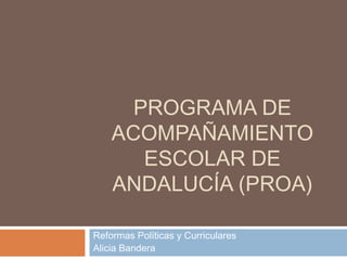 PROGRAMA DE
ACOMPAÑAMIENTO
ESCOLAR DE
ANDALUCÍA (PROA)
Reformas Políticas y Curriculares
Alicia Bandera
 