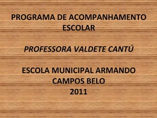 PROGRAMA DE ACOMPANHAMENTO ESCOLAR PROFESSORA VALDETE CANTÚ ESCOLA MUNICIPAL ARMANDO CAMPOS BELO 2011 