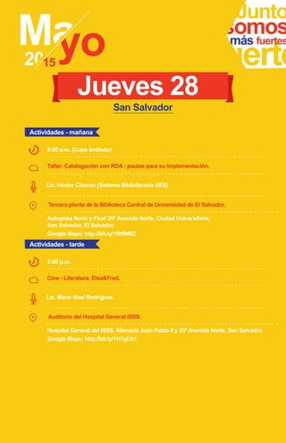 Junto
fuerte
somosmás fuertes
Lic. Héctor Chacón (Sistema Bibliotecario UES)
8:00 a.m. (Cupo limitado)
Jueves 28
Actividades - mañana
San Salvador
Taller: Catalogación con RDA : pautas para su implementación.
Tercera planta de la Biblioteca Central de Universidad de El Salvador.
Autopista Norte y Final 25ª Avenida Norte, Ciudad Universitaria,
San Salvador, El Salvador.
Google Maps: http://bit.ly/1Rf0M6Z
Lic. Mario Noel Rodríguez.
2:00 p.m.
Actividades - tarde
Cine - Literatura: Elsa&Fred.
Auditorio del Hospital General ISSS.
Hospital General del ISSS. Alameda Juan Pablo II y 25ª Avenida Norte, San Salvador.
Google Maps: http://bit.ly/1H7gCh1
 