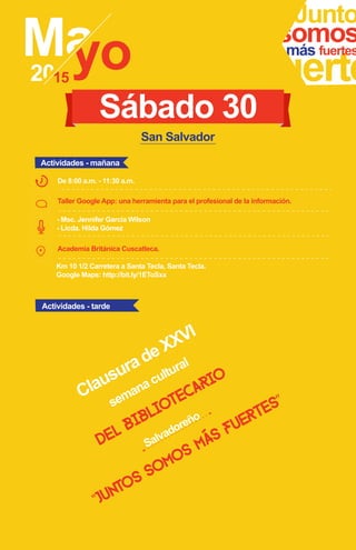Taller Google App: una herramienta para el profesional de la información.
Academia Británica Cuscatleca.
Junto
fuerte
somosmás fuertes
- Msc. Jennifer Garcia Wilson
- Licda. Hilda Gómez
Km 10 1/2 Carretera a Santa Tecla, Santa Tecla.
Google Maps: http://bit.ly/1EToSxx
De 8:00 a.m. - 11:30 a.m.
Sábado 30
Actividades - mañana
Actividades - tarde
San Salvador
semana cultural
Clausura de XXVI
Salvadoreño
del bibliotecario
"juntos somos más fuertes”
 