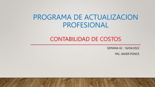 PROGRAMA DE ACTUALIZACION
PROFESIONAL
CONTABILIDAD DE COSTOS
SEMANA 02 : 16/04/2022
MG. JAVIER PONCE
 