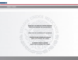COBAO/DGB/10-2018
38
DIRECTORIO
MARÍA DE LOS ÁNGELES CORTÉS BASURTO
DIRECTORA GENERAL DEL BACHILLERATO
DIRECTORA DE COORDINACIÓN ACADÉMICA
RODRIGO ELIGIO GONZÁLEZ ILLESCAS
DIRECTOR GENERAL DEL COBAO
ELIZABETH RAMOS ARAGÓN
DIRECTORA ACADÉMICA DEL COBAO
 