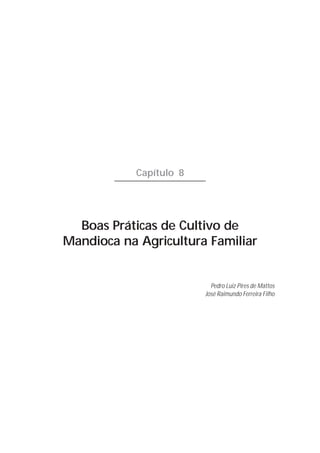 Capítulo 8




  Boas Práticas de Cultivo de
Mandioca na Agricultura Familiar


                           Pedro Luiz Pires de Mattos
                         José Raimundo Ferreira Filho
 