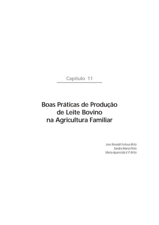 Capítulo 11




Boas Práticas de Produção
     de Leite Bovino
 na Agricultura Familiar


                      José Renaldi Feitosa Brito
                            Sandra Maria Pinto
                      Maria Aparecida V. P. Brito
 