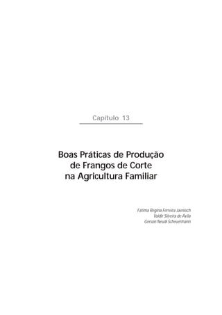 223




        Capítulo 13




Boas Práticas de Produção
  de Frangos de Corte
 na Agricultura Familiar


                      Fátima Regina Ferreira Jaenisch
                               Valdir Silveira de Ávila
                          Gerson Neudí Scheuermann
 